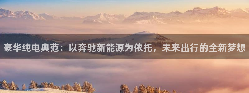 摩根娱乐宝吧:豪华纯电典范:以奔驰新能源为依托,未来出行的全