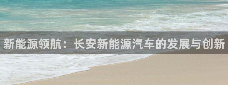 摩根娱乐注册m总管:新能源领航:长安新能源汽车的发展与创新