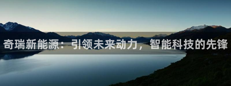 摩根国际娱乐宝官网:奇瑞新能源:引领未来动力,智能科技的先锋