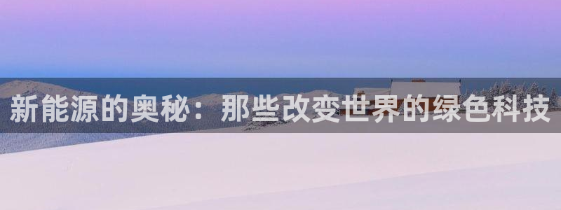 摩根娱乐外汇:新能源的奥秘:那些改变世界的绿色科技