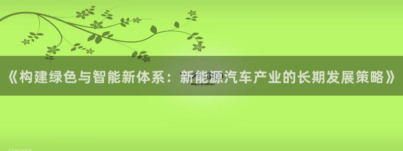 摩根娱乐宝口碑:《构建绿色与智能新体系:新能源汽车产业的长期
